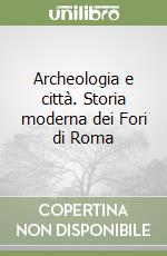 Archeologia e città. Storia moderna dei Fori di Roma libro