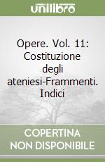 Opere. Vol. 11: Costituzione degli ateniesi-Frammenti. Indici libro