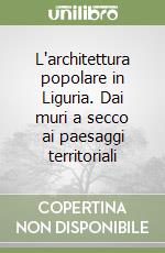 L'architettura popolare in Liguria. Dai muri a secco ai paesaggi territoriali libro