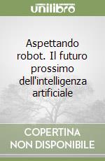 Aspettando robot. Il futuro prossimo dell'intelligenza artificiale libro