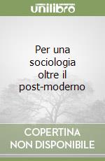 Per una sociologia oltre il post-moderno libro