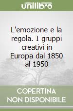 L'emozione e la regola. I gruppi creativi in Europa dal 1850 al 1950 libro