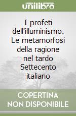 I profeti dell'illuminismo. Le metamorfosi della ragione nel tardo Settecento italiano libro