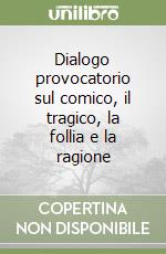 Dialogo provocatorio sul comico, il tragico, la follia e la ragione libro