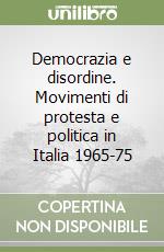 Democrazia e disordine. Movimenti di protesta e politica in Italia 1965-75 libro