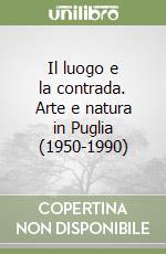 Il luogo e la contrada. Arte e natura in Puglia (1950-1990) libro