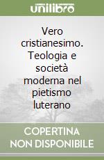 Vero cristianesimo. Teologia e società moderna nel pietismo luterano