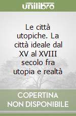 Le città utopiche. La città ideale dal XV al XVIII secolo fra utopia e realtà libro