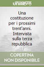 Una costituzione per i prossimi trent'anni. Intervista sulla terza repubblica libro