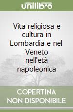 Vita religiosa e cultura in Lombardia e nel Veneto nell'età napoleonica libro