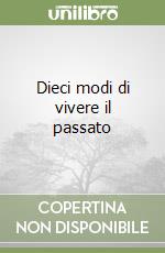 Dieci modi di vivere il passato libro