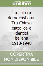 La cultura democristiana. Tra Chiesa cattolica e identità italiana 1918-1948 libro