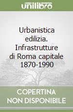 Urbanistica edilizia. Infrastrutture di Roma capitale 1870-1990