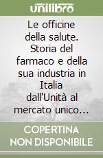 Le officine della salute. Storia del farmaco e della sua industria in Italia dall'Unità al mercato unico europeo (1861-1992) libro