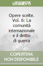 Opere scelte. Vol. 6: La comunità internazionale e il diritto di guerra libro