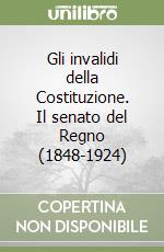 Gli invalidi della Costituzione. Il senato del Regno (1848-1924) libro