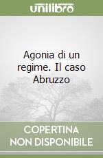 Agonia di un regime. Il caso Abruzzo libro