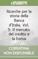 Ricerche per la storia della Banca d'Italia. Vol. 5: Il mercato del credito e la borsa