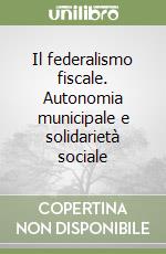 Il federalismo fiscale. Autonomia municipale e solidarietà sociale libro