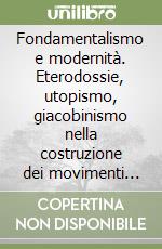 Fondamentalismo e modernità. Eterodossie, utopismo, giacobinismo nella costruzione dei movimenti fondamentalisti libro