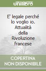 E' legale perché lo voglio io. Attualità della Rivoluzione francese libro