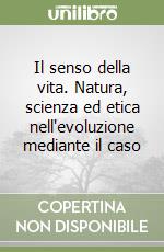 Il senso della vita. Natura, scienza ed etica nell'evoluzione mediante il caso