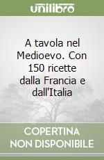 A tavola nel Medioevo. Con 150 ricette dalla Francia e dall'Italia libro