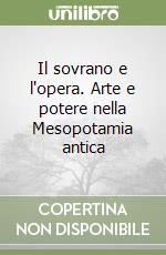 Il sovrano e l'opera. Arte e potere nella Mesopotamia antica libro