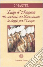 Luigi d'Aragona. Un cardinale del Rinascimento in viaggio per l'Europa libro