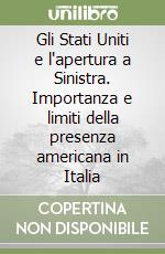 Gli Stati Uniti e l'apertura a Sinistra. Importanza e limiti della presenza americana in Italia libro