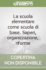 La scuola elementare come scuola di base. Saperi, organizzazione, riforme libro