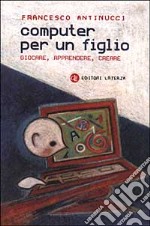 Computer per un figlio. Giocare, apprendere, creare libro