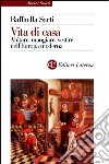 Vita di casa. Abitare, mangiare, vestire nell'Europa moderna libro di Sarti Raffaella