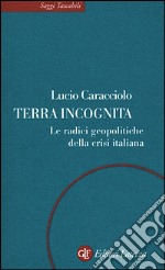 Terra incognita. Le radici geopolitiche della crisi italiana libro