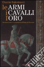 Le armi, i cavalli, l'oro. Giovanni Acuto e i condottieri nell'Italia del Trecento libro