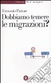 Dobbiamo temere le migrazioni? libro di Pastore Ferruccio