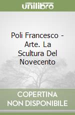 Poli Francesco - Arte. La Scultura Del Novecento libro