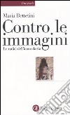 Contro le immagini. Le radici dell'iconoclastia libro di Bettetini Maria