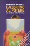 L'algoritmo al potere. Vita quotidiana ai tempi di Google libro di Antinucci Francesco