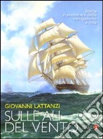 Sulle ali del vento. Storia e avventura della navigazione a vela. Ediz. illustrata