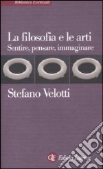 La filosofia e le arti. Sentire, pensare, immaginare libro