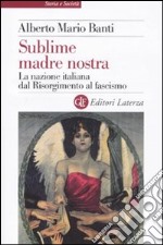 Sublime madre nostra. La nazione italiana dal Risorgimento al fascismo libro