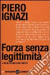 Forza senza legittimità. Il vicolo cieco dei partiti libro di Ignazi Piero