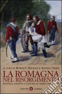 La Romagna nel Risorgimento. Politica, società e cultura al tempo dell'unità