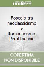 Foscolo tra neoclassicismo e Romanticismo. Per il triennio libro