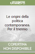 Le origini della politica contemporanea. Per il triennio libro