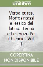 Verba et res. Morfosintassi e lessico del latino. Teoria ed esercizi. Per il biennio. Vol. 1 libro