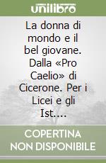 La donna di mondo e il bel giovane. Dalla «Pro Caelio» di Cicerone. Per i Licei e gli Ist. Magistrali