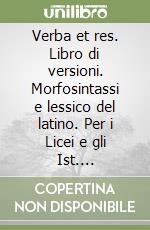 Verba et res. Libro di versioni. Morfosintassi e lessico del latino. Per i Licei e gli Ist. Magistrali libro