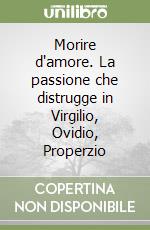 Morire d'amore. La passione che distrugge in Virgilio, Ovidio, Properzio libro